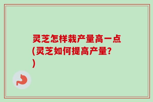 灵芝怎样栽产量高一点(灵芝如何提高产量?) 灵芝怎样栽产量高一点(灵芝如何提高产量?)