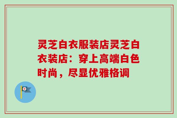 灵芝白衣服装店灵芝白衣装店：穿上高端白色时尚，尽显优雅格调
