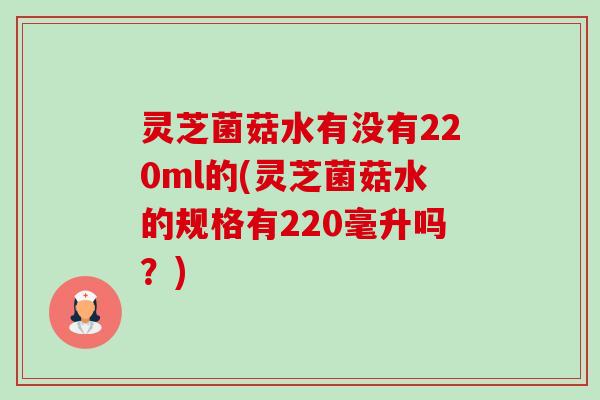 灵芝菌菇水有没有220ml的(灵芝菌菇水的规格有220毫升吗?) 灵芝菌菇水有没有220ml的(灵芝菌菇水的规格有220毫升吗?)