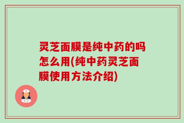 灵芝面膜是纯的吗怎么用(纯灵芝面膜使用方法介绍)