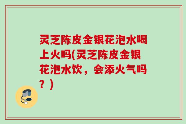 灵芝陈皮金银花泡水喝上火吗(灵芝陈皮金银花泡水饮,会添火气吗?) 灵芝陈皮金银花泡水喝上火吗(灵芝陈皮金银花泡水饮,会添火气吗?)