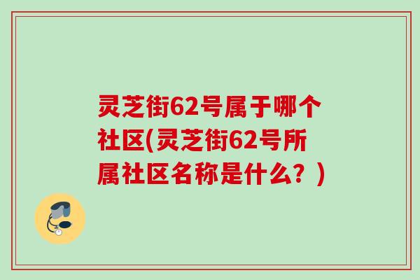 灵芝街62号属于哪个社区(灵芝街62号所属社区名称是什么?) 灵芝街62号属于哪个社区(灵芝街62号所属社区名称是什么?)