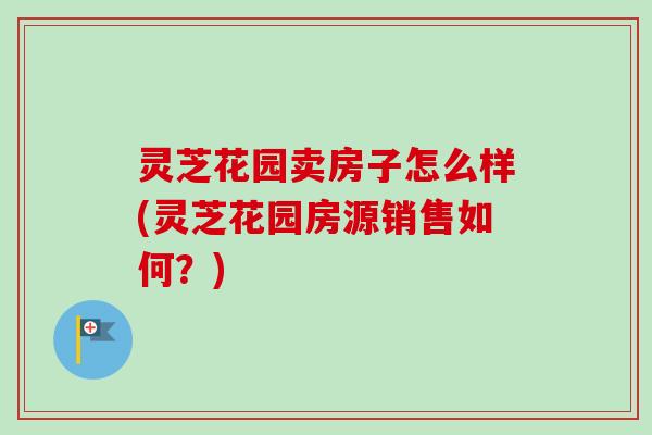 灵芝花园卖房子怎么样(灵芝花园房源销售如何?) 灵芝花园卖房子怎么样(灵芝花园房源销售如何?)