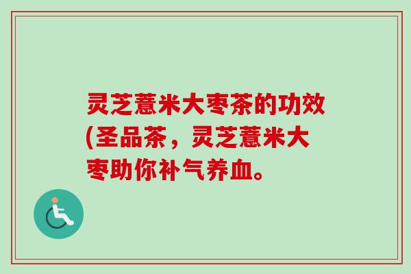 灵芝薏米大枣茶的功效(圣品茶,灵芝薏米大枣助你。 灵芝薏米大枣茶的功效(圣品茶,灵芝薏米大枣助你。