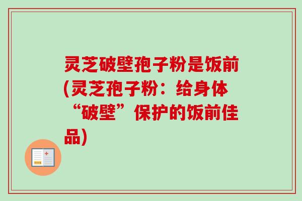 灵芝破壁孢子粉是饭前(灵芝孢子粉:给身体“破壁”保护的饭前佳品) 灵芝破壁孢子粉是饭前(灵芝孢子粉:给身体“破壁”保护的饭前佳品)