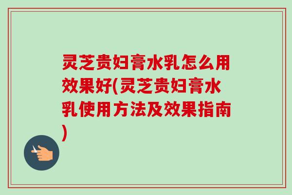 灵芝贵妇膏水乳怎么用效果好(灵芝贵妇膏水乳使用方法及效果指南) 灵芝贵妇膏水乳怎么用效果好(灵芝贵妇膏水乳使用方法及效果指南)
