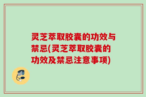 灵芝萃取胶囊的功效与禁忌(灵芝萃取胶囊的功效及禁忌注意事项) 灵芝萃取胶囊的功效与禁忌(灵芝萃取胶囊的功效及禁忌注意事项)