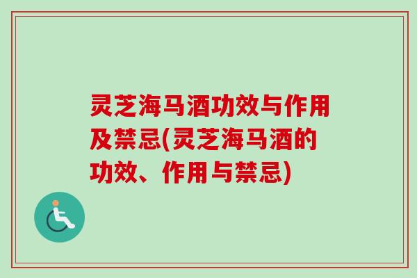 灵芝海马酒功效与作用及禁忌(灵芝海马酒的功效、作用与禁忌) 灵芝海马酒功效与作用及禁忌(灵芝海马酒的功效、作用与禁忌)