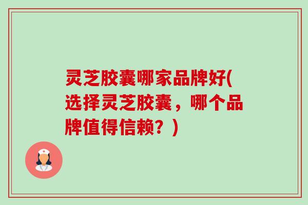 灵芝胶囊哪家品牌好(选择灵芝胶囊,哪个品牌值得信赖?) 灵芝胶囊哪家品牌好(选择灵芝胶囊,哪个品牌值得信赖?)
