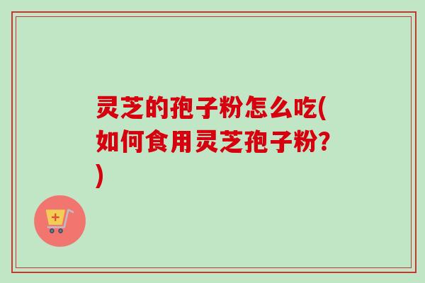 灵芝的孢子粉怎么吃(如何食用灵芝孢子粉？)