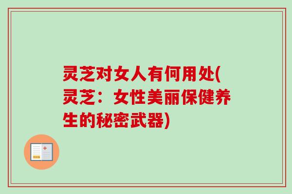 灵芝对女人有何用处(灵芝:女性美丽保健养生的秘密武器) 灵芝对女人有何用处(灵芝:女性美丽保健养生的秘密武器)