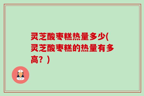 灵芝酸枣糕热量多少(灵芝酸枣糕的热量有多高?) 灵芝酸枣糕热量多少(灵芝酸枣糕的热量有多高?)