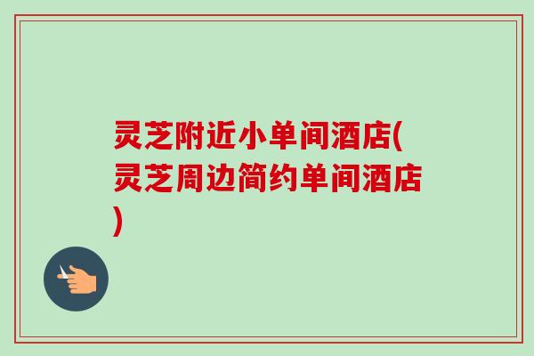 灵芝附近小单间酒店(灵芝周边简约单间酒店) 灵芝附近小单间酒店(灵芝周边简约单间酒店)
