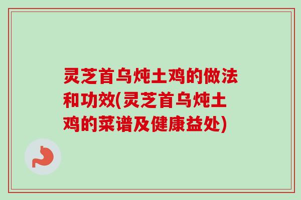 灵芝首乌炖土鸡的做法和功效(灵芝首乌炖土鸡的菜谱及健康益处) 灵芝首乌炖土鸡的做法和功效(灵芝首乌炖土鸡的菜谱及健康益处)