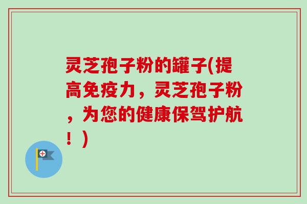 灵芝孢子粉的罐子(提高免疫力,灵芝孢子粉,为您的健康保驾护航!) 灵芝孢子粉的罐子(提高免疫力,灵芝孢子粉,为您的健康保驾护航!)