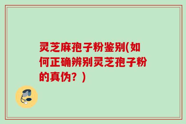 灵芝麻孢子粉鉴别(如何正确辨别灵芝孢子粉的真伪?) 灵芝麻孢子粉鉴别(如何正确辨别灵芝孢子粉的真伪?)