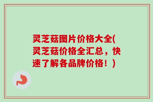 灵芝菇图片价格大全(灵芝菇价格全汇总，快速了解各品牌价格！)