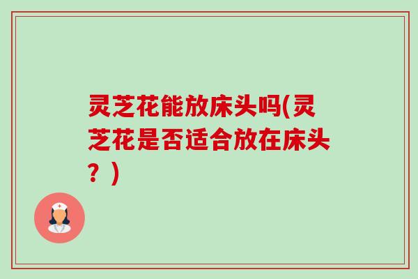 灵芝花能放床头吗(灵芝花是否适合放在床头？)