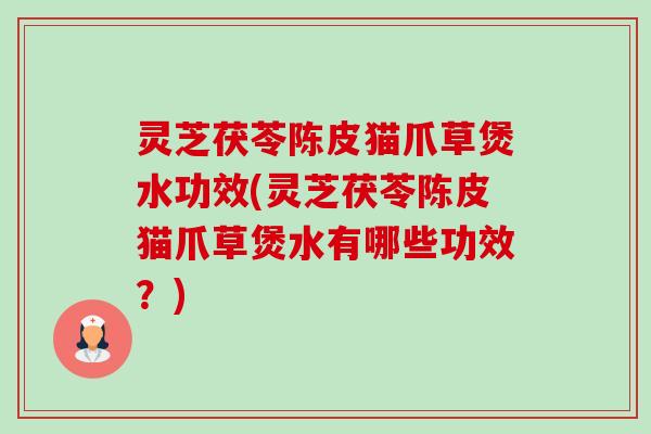 灵芝茯苓陈皮猫爪草煲水功效(灵芝茯苓陈皮猫爪草煲水有哪些功效?) 灵芝茯苓陈皮猫爪草煲水功效(灵芝茯苓陈皮猫爪草煲水有哪些功效?)