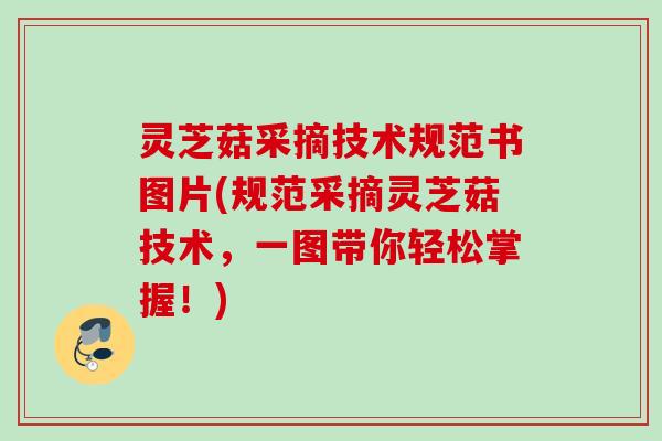 灵芝菇采摘技术规范书图片(规范采摘灵芝菇技术,一图带你轻松掌握!) 灵芝菇采摘技术规范书图片(规范采摘灵芝菇技术,一图带你轻松掌握!)