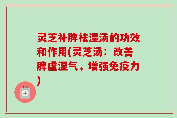 灵芝补脾祛湿汤的功效和作用(灵芝汤：改善脾虚湿气，增强免疫力)