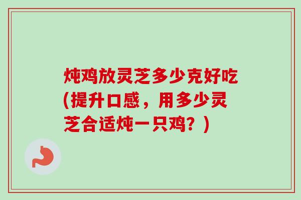 炖鸡放灵芝多少克好吃(提升口感,用多少灵芝合适炖一只鸡?) 炖鸡放灵芝多少克好吃(提升口感,用多少灵芝合适炖一只鸡?)