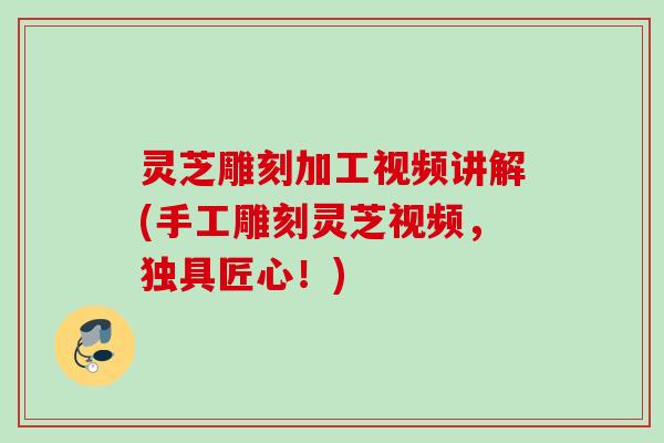 灵芝雕刻加工视频讲解(手工雕刻灵芝视频,独具匠心!) 灵芝雕刻加工视频讲解(手工雕刻灵芝视频,独具匠心!)