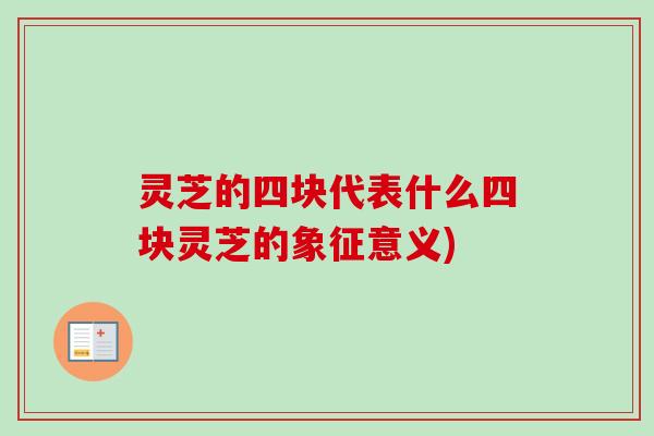 灵芝的四块代表什么四块灵芝的象征意义) 灵芝的四块代表什么四块灵芝的象征意义)