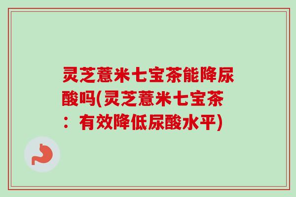 灵芝薏米七宝茶能降尿酸吗(灵芝薏米七宝茶:有效降低尿酸水平) 灵芝薏米七宝茶能降尿酸吗(灵芝薏米七宝茶:有效降低尿酸水平)