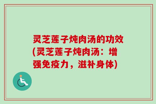 灵芝莲子炖肉汤的功效(灵芝莲子炖肉汤:增强免疫力,滋补身体) 灵芝莲子炖肉汤的功效(灵芝莲子炖肉汤:增强免疫力,滋补身体)
