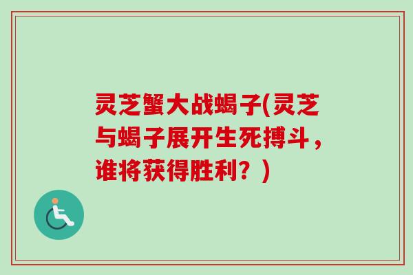 灵芝蟹大战蝎子(灵芝与蝎子展开生死搏斗,谁将获得胜利?) 灵芝蟹大战蝎子(灵芝与蝎子展开生死搏斗,谁将获得胜利?)