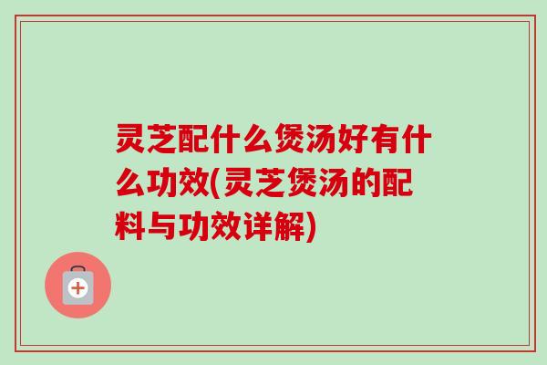 灵芝配什么煲汤好有什么功效(灵芝煲汤的配料与功效详解) 灵芝配什么煲汤好有什么功效(灵芝煲汤的配料与功效详解)