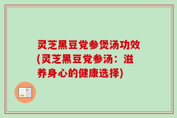 灵芝黑豆党参煲汤功效(灵芝黑豆党参汤：滋养身心的健康选择)
