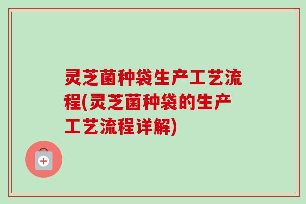 灵芝菌种袋生产工艺流程(灵芝菌种袋的生产工艺流程详解) 灵芝菌种袋生产工艺流程(灵芝菌种袋的生产工艺流程详解)