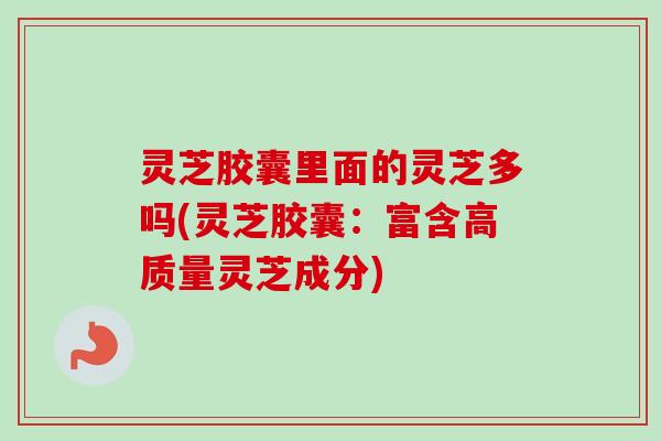 灵芝胶囊里面的灵芝多吗(灵芝胶囊：富含高质量灵芝成分)