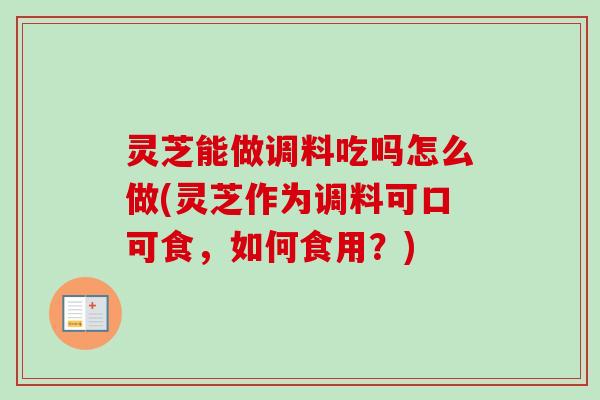 灵芝能做调料吃吗怎么做(灵芝作为调料可口可食，如何食用？)