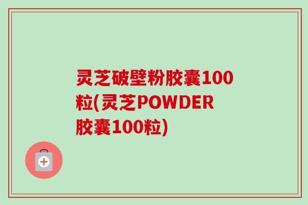 灵芝破壁粉胶囊100粒(灵芝POWDER胶囊100粒) 灵芝破壁粉胶囊100粒(灵芝POWDER胶囊100粒)