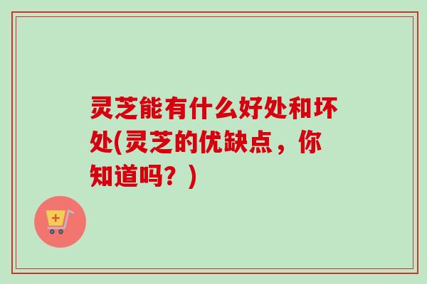 灵芝能有什么好处和坏处(灵芝的优缺点，你知道吗？)