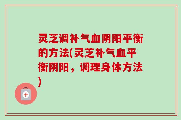 灵芝调阴阳平衡的方法(灵芝平衡阴阳,调理身体方法) 灵芝调阴阳平衡的方法(灵芝平衡阴阳,调理身体方法)