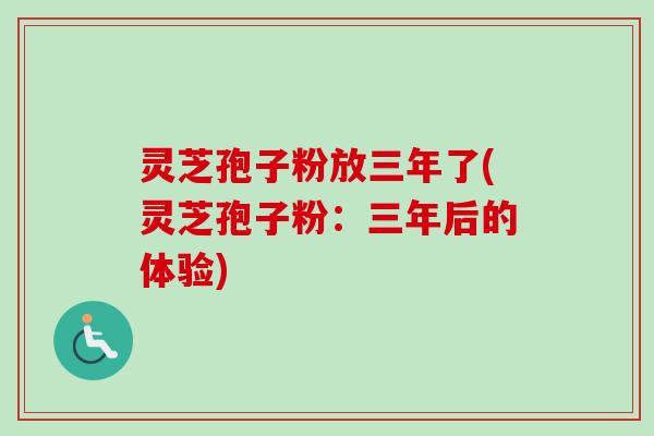 灵芝孢子粉放三年了(灵芝孢子粉:三年后的体验) 灵芝孢子粉放三年了(灵芝孢子粉:三年后的体验)