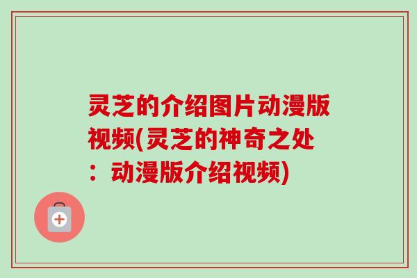 灵芝的介绍图片动漫版视频(灵芝的神奇之处:动漫版介绍视频) 灵芝的介绍图片动漫版视频(灵芝的神奇之处:动漫版介绍视频)