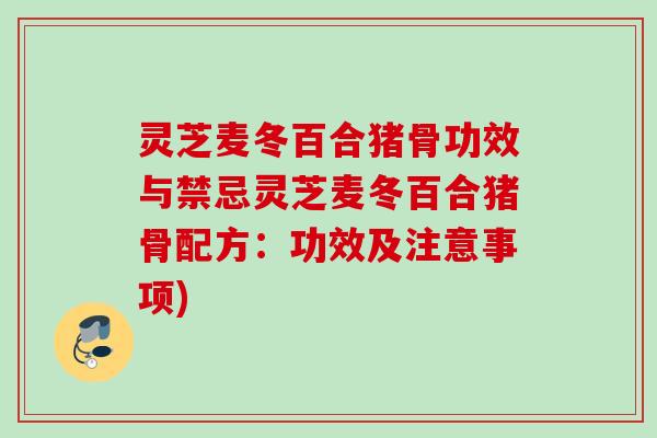 灵芝麦冬百合猪骨功效与禁忌灵芝麦冬百合猪骨配方:功效及注意事项) 灵芝麦冬百合猪骨功效与禁忌灵芝麦冬百合猪骨配方:功效及注意事项)