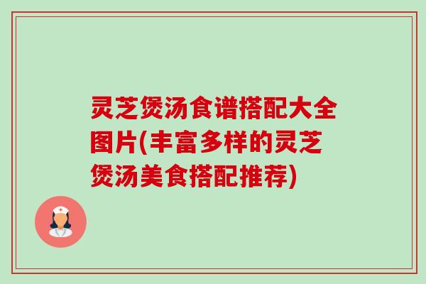 灵芝煲汤食谱搭配大全图片(丰富多样的灵芝煲汤美食搭配推荐)