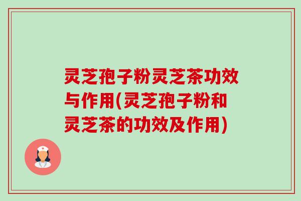 灵芝孢子粉灵芝茶功效与作用(灵芝孢子粉和灵芝茶的功效及作用) 灵芝孢子粉灵芝茶功效与作用(灵芝孢子粉和灵芝茶的功效及作用)