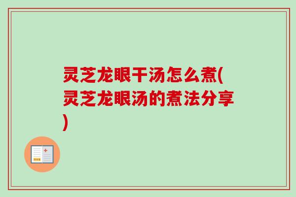 灵芝龙眼干汤怎么煮(灵芝龙眼汤的煮法分享) 灵芝龙眼干汤怎么煮(灵芝龙眼汤的煮法分享)