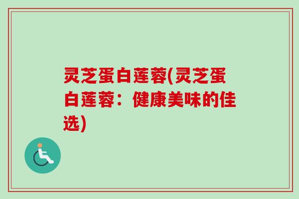 灵芝蛋白莲蓉(灵芝蛋白莲蓉：健康美味的佳选)
