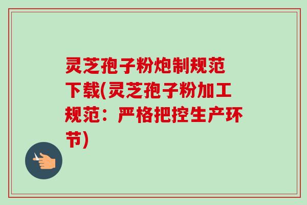 灵芝孢子粉炮制规范 下载(灵芝孢子粉加工规范：严格把控生产环节)