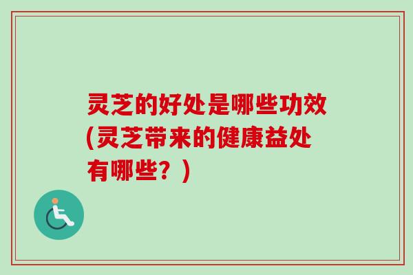 灵芝的好处是哪些功效(灵芝带来的健康益处有哪些?) 灵芝的好处是哪些功效(灵芝带来的健康益处有哪些?)
