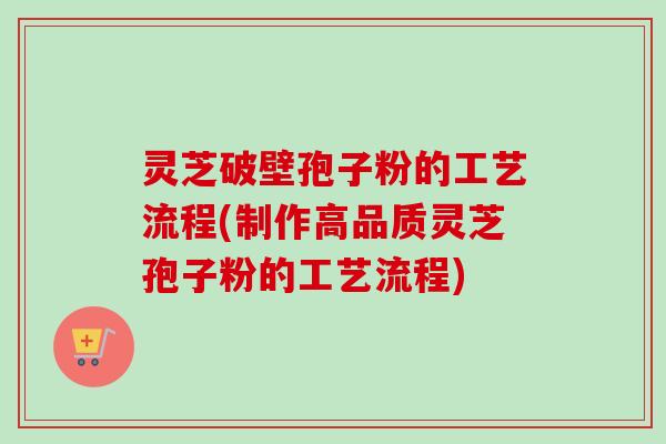 灵芝破壁孢子粉的工艺流程(制作高品质灵芝孢子粉的工艺流程) 灵芝破壁孢子粉的工艺流程(制作高品质灵芝孢子粉的工艺流程)