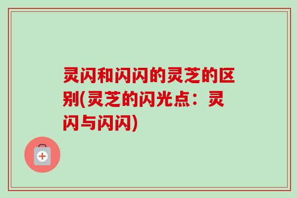 灵闪和闪闪的灵芝的区别(灵芝的闪光点:灵闪与闪闪) 灵闪和闪闪的灵芝的区别(灵芝的闪光点:灵闪与闪闪)